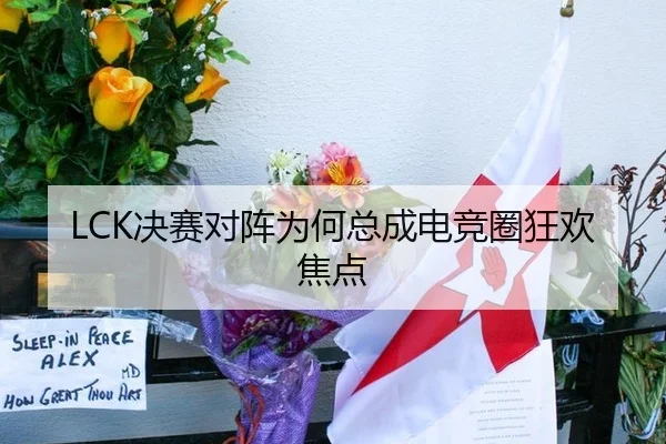 LCK决赛对阵为何总成电竞圈狂欢焦点（yuntiyu）
